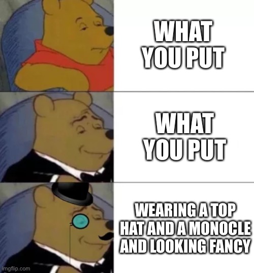 Fancy pooh | WHAT YOU PUT WHAT YOU PUT WEARING A TOP HAT AND A MONOCLE AND LOOKING FANCY | image tagged in fancy pooh | made w/ Imgflip meme maker