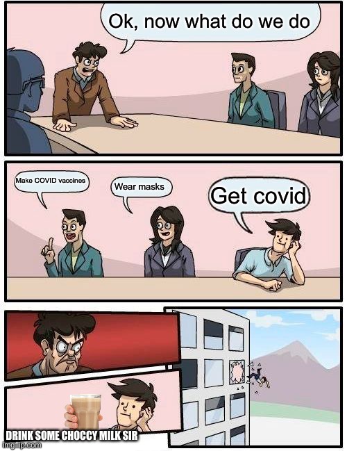Ok, now what do we do Make COVID vaccines Wear masks Get covid DRINK SOME CHOCCY MILK SIR | image tagged in memes,boardroom meeting suggestion | made w/ Imgflip meme maker