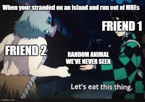 stranded on an island | When your stranded on an island and run out of MREs; FRIEND 1; FRIEND 2; RANDOM ANIMAL WE'VE NEVER SEEN | image tagged in demon slayer,anime meme,funny | made w/ Imgflip meme maker