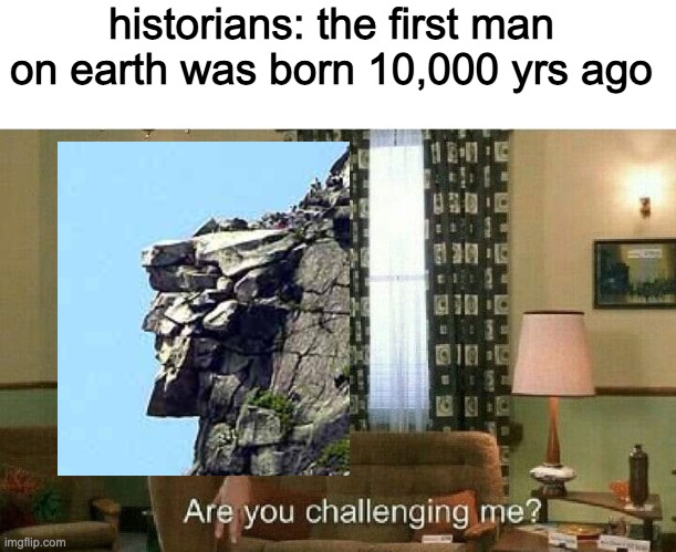 Are you challenging me? | historians: the first man on earth was born 10,000 yrs ago | image tagged in are you challenging me,old man,mountain,funny,memes | made w/ Imgflip meme maker
