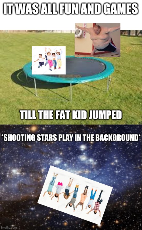 TACTICAL NUKE INCOMING! | IT WAS ALL FUN AND GAMES; TILL THE FAT KID JUMPED; *SHOOTING STARS PLAY IN THE BACKGROUND* | image tagged in outer space,trampoline,little kid,fat kid | made w/ Imgflip meme maker