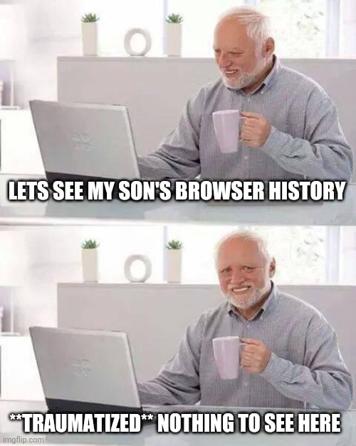 Hide the Pain Harold | LETS SEE MY SON'S BROWSER HISTORY; **TRAUMATIZED** NOTHING TO SEE HERE | image tagged in memes,hide the pain harold | made w/ Imgflip meme maker
