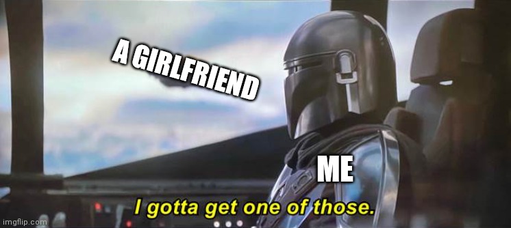 This is my life is a nutshell | A GIRLFRIEND; ME | image tagged in i gotta get one of those correct text boxes | made w/ Imgflip meme maker