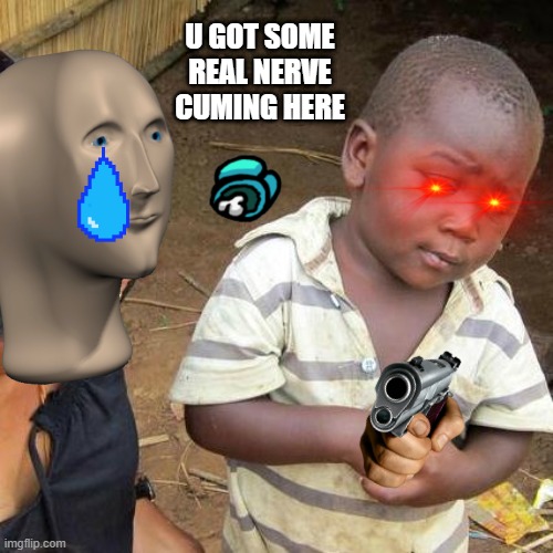 Third World Skeptical Kid Meme | U GOT SOME REAL NERVE CUMING HERE | image tagged in memes,third world skeptical kid | made w/ Imgflip meme maker