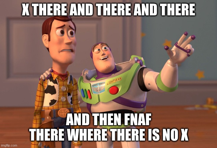 fnaf | X THERE AND THERE AND THERE; AND THEN FNAF THERE WHERE THERE IS NO X | image tagged in memes,x x everywhere,fnaf | made w/ Imgflip meme maker