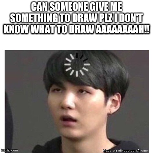 ahhhh!! | CAN SOMEONE GIVE ME SOMETHING TO DRAW PLZ I DON'T KNOW WHAT TO DRAW AAAAAAAAH!! | made w/ Imgflip meme maker