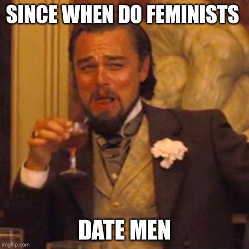 Laughing Leo Meme | SINCE WHEN DO FEMINISTS DATE MEN | image tagged in memes,laughing leo | made w/ Imgflip meme maker