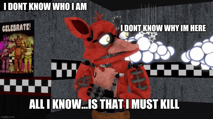 Withered Foxy | I DONT KNOW WHO I AM I DONT KNOW WHY IM HERE ALL I KNOW...IS THAT I MUST KILL | image tagged in withered foxy | made w/ Imgflip meme maker