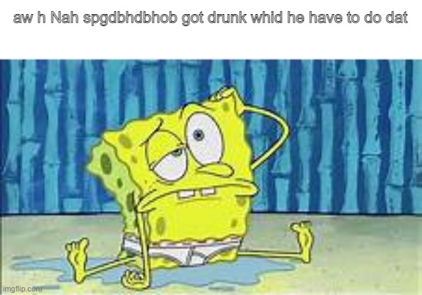 spunch bop |  aw h Nah spgdbhdbhob got drunk whid he have to do dat | image tagged in spongebob | made w/ Imgflip meme maker