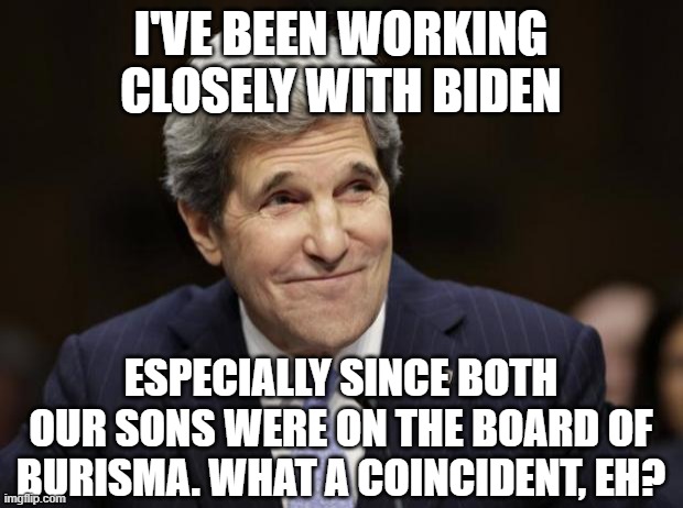 john kerry smiling | I'VE BEEN WORKING CLOSELY WITH BIDEN; ESPECIALLY SINCE BOTH OUR SONS WERE ON THE BOARD OF BURISMA. WHAT A COINCIDENT, EH? | image tagged in john kerry smiling | made w/ Imgflip meme maker