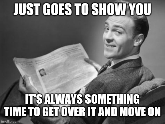 It's Always Something | JUST GOES TO SHOW YOU; IT'S ALWAYS SOMETHING
TIME TO GET OVER IT AND MOVE ON | image tagged in 50's newspaper | made w/ Imgflip meme maker