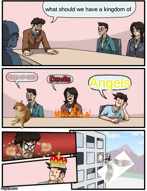 kingdom choice | what should we have a kingdom of; dogs or cats; Devils; Angels | image tagged in memes,boardroom meeting suggestion | made w/ Imgflip meme maker