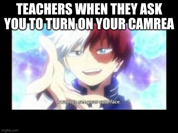 tru? | TEACHERS WHEN THEY ASK YOU TO TURN ON YOUR CAMREA | image tagged in cute face todoroki | made w/ Imgflip meme maker