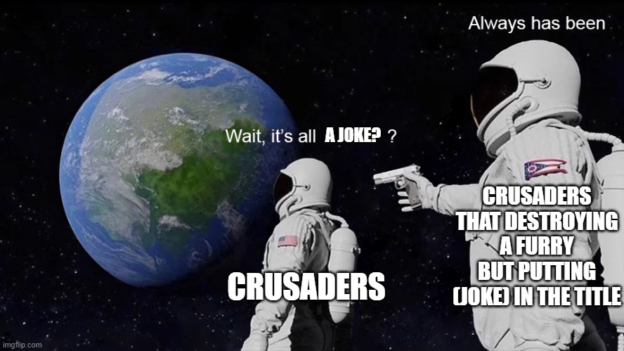 all furry death titles... "(JOKE)" | A JOKE? CRUSADERS THAT DESTROYING A FURRY BUT PUTTING (JOKE) IN THE TITLE; CRUSADERS | image tagged in wait its all | made w/ Imgflip meme maker
