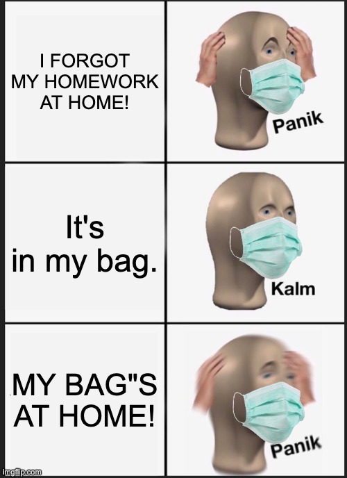 Monster Teacher Kills Mr. Panik Kalm Panik | I FORGOT MY HOMEWORK AT HOME! It's in my bag. MY BAG"S AT HOME! | image tagged in memes,panik kalm panik,homework,face mask,school | made w/ Imgflip meme maker