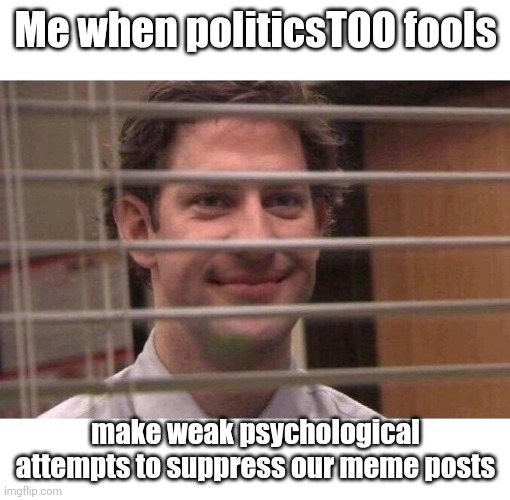 Jim Office Blinds | Me when politicsTOO fools make weak psychological attempts to suppress our meme posts | image tagged in jim office blinds | made w/ Imgflip meme maker
