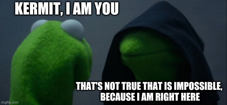 Evil Kermit | KERMIT, I AM YOU; THAT'S NOT TRUE THAT IS IMPOSSIBLE, 
BECAUSE I AM RIGHT HERE | image tagged in memes,evil kermit | made w/ Imgflip meme maker