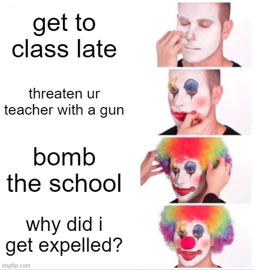 stupid people ask too many questions these days... | get to class late; threaten ur teacher with a gun; bomb the school; why did i get expelled? | image tagged in memes,clown applying makeup,school meme | made w/ Imgflip meme maker