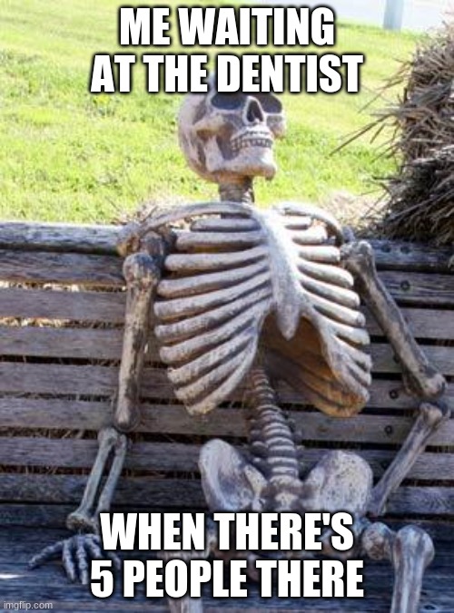 Waiting Skeleton | ME WAITING AT THE DENTIST; WHEN THERE'S 5 PEOPLE THERE | image tagged in memes,waiting skeleton | made w/ Imgflip meme maker