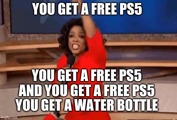 guess witch free item is the best | YOU GET A FREE PS5; YOU GET A FREE PS5


AND YOU GET A FREE PS5; YOU GET A WATER BOTTLE | image tagged in oprah giving away stuff | made w/ Imgflip meme maker