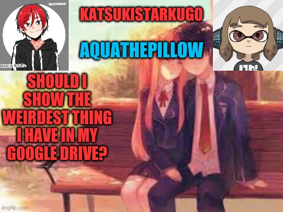 KatsukiStarkugoXAquathepillow | SHOULD I SHOW THE WEIRDEST THING I HAVE IN MY GOOGLE DRIVE? | image tagged in katsukistarkugoxaquathepillow | made w/ Imgflip meme maker