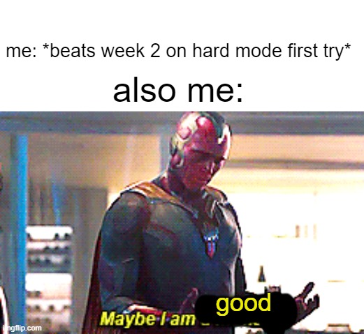 maybe i am good.... | me: *beats week 2 on hard mode first try*; also me:; good | image tagged in maybe i am a monster | made w/ Imgflip meme maker