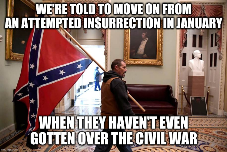 Guys, you lost BOTH times | WE'RE TOLD TO MOVE ON FROM AN ATTEMPTED INSURRECTION IN JANUARY; WHEN THEY HAVEN'T EVEN GOTTEN OVER THE CIVIL WAR | image tagged in impeachment,civil war,insurrection,trump,gop | made w/ Imgflip meme maker