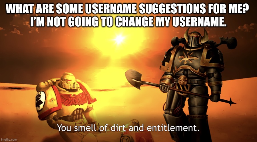 You smell of dirt and entitlement. | WHAT ARE SOME USERNAME SUGGESTIONS FOR ME? 
I’M NOT GOING TO CHANGE MY USERNAME. | image tagged in you smell of dirt and entitlement | made w/ Imgflip meme maker