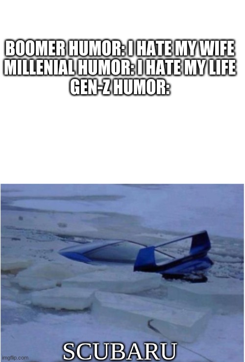 yes. | BOOMER HUMOR: I HATE MY WIFE
MILLENIAL HUMOR: I HATE MY LIFE

GEN-Z HUMOR:; SCUBARU | image tagged in blank white template | made w/ Imgflip meme maker