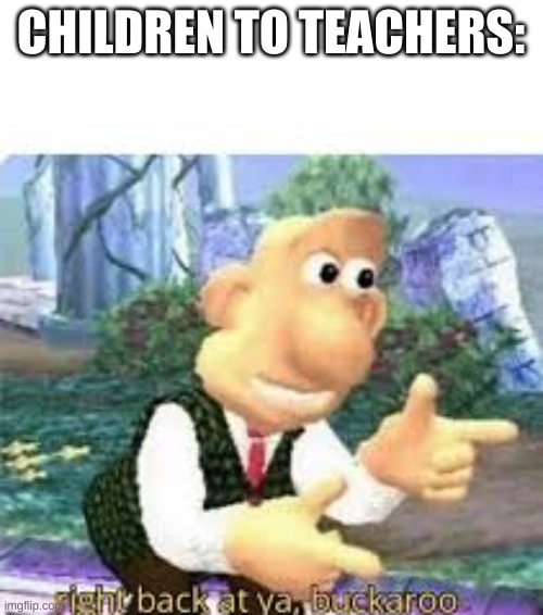 right back at ya, buckaroo | CHILDREN TO TEACHERS: | image tagged in right back at ya buckaroo | made w/ Imgflip meme maker