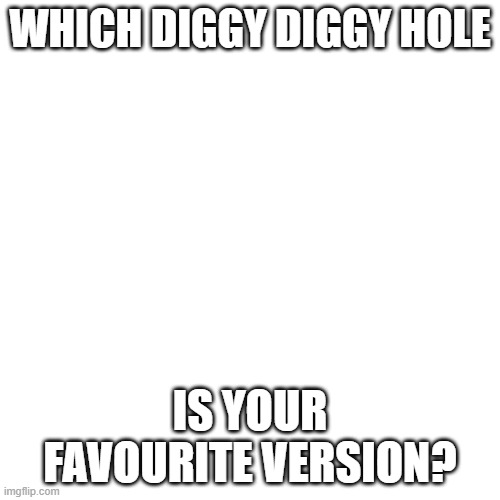 Diggy Diggy Hole | WHICH DIGGY DIGGY HOLE; IS YOUR FAVOURITE VERSION? | image tagged in memes,blank transparent square | made w/ Imgflip meme maker