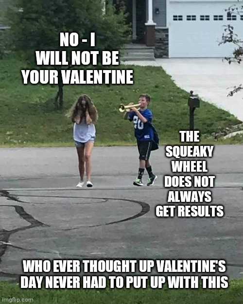 Valentine's Day | NO - I WILL NOT BE YOUR VALENTINE; THE SQUEAKY WHEEL DOES NOT ALWAYS GET RESULTS; WHO EVER THOUGHT UP VALENTINE'S DAY NEVER HAD TO PUT UP WITH THIS | image tagged in trumpet boy,squeaky wheel,boy,girl,teenagers,puppy love | made w/ Imgflip meme maker
