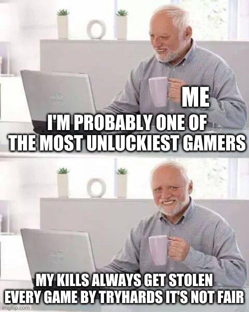 Hide the Pain Harold | ME; I'M PROBABLY ONE OF THE MOST UNLUCKIEST GAMERS; MY KILLS ALWAYS GET STOLEN EVERY GAME BY TRYHARDS IT'S NOT FAIR | image tagged in memes,hide the pain harold | made w/ Imgflip meme maker