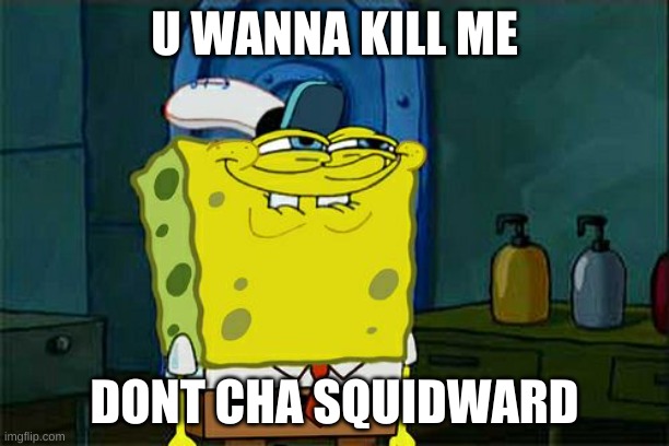 Don't You Squidward Meme | U WANNA KILL ME; DONT CHA SQUIDWARD | image tagged in memes,don't you squidward | made w/ Imgflip meme maker