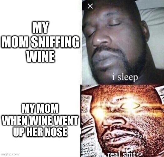 i sleep real shit | MY MOM SNIFFING WINE; MY MOM WHEN WINE WENT UP HER NOSE | image tagged in i sleep real shit | made w/ Imgflip meme maker