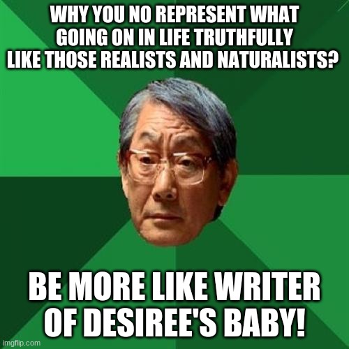 Realist asian | WHY YOU NO REPRESENT WHAT GOING ON IN LIFE TRUTHFULLY LIKE THOSE REALISTS AND NATURALISTS? BE MORE LIKE WRITER OF DESIREE'S BABY! | image tagged in memes,high expectations asian father | made w/ Imgflip meme maker