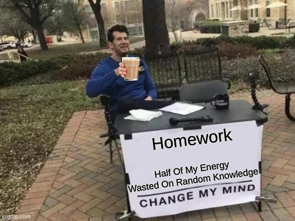 Change My Mind Meme |  Homework; Half Of My Energy Wasted On Random Knowledge | image tagged in memes,change my mind | made w/ Imgflip meme maker