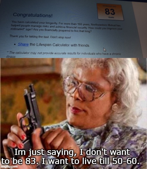 https://media.nmfn.com/tnetwork/lifespan/#0  (I did health class, and she said change your answers so you live longer) | Im just saying, I don't want to be 83. I want to live till 50-60. | image tagged in madea | made w/ Imgflip meme maker
