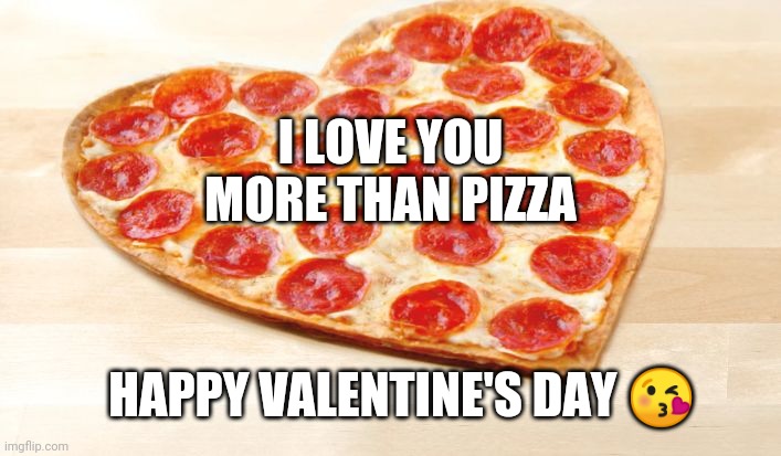 Happy Valentine's Day | I LOVE YOU MORE THAN PIZZA; HAPPY VALENTINE'S DAY 😘 | image tagged in pizza for valentines day | made w/ Imgflip meme maker