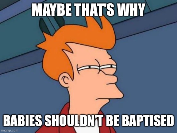 Futurama Fry Meme | MAYBE THAT’S WHY BABIES SHOULDN’T BE BAPTISED | image tagged in memes,futurama fry | made w/ Imgflip meme maker