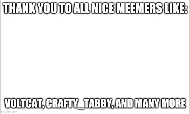 white background |  THANK YOU TO ALL NICE MEEMERS LIKE:; VOLTCAT, CRAFTY_TABBY, AND MANY MORE | image tagged in white background | made w/ Imgflip meme maker