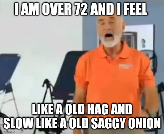 i am over 72  and i feel great |  I AM OVER 72 AND I FEEL; LIKE A OLD HAG AND SLOW LIKE A OLD SAGGY ONION | image tagged in i am over 72 and i feel great | made w/ Imgflip meme maker