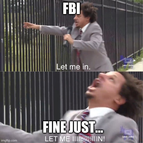 FBI OPEN UP!!! | FBI; FINE JUST... | image tagged in let me in | made w/ Imgflip meme maker