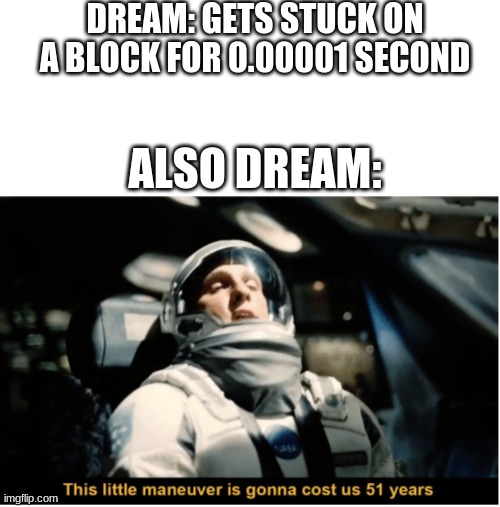 *Dream wheezing intensifies* | DREAM: GETS STUCK ON A BLOCK FOR 0.00001 SECOND; ALSO DREAM: | image tagged in this little manuever is gonna cost us 51 years,minecraft,dream,speed run | made w/ Imgflip meme maker