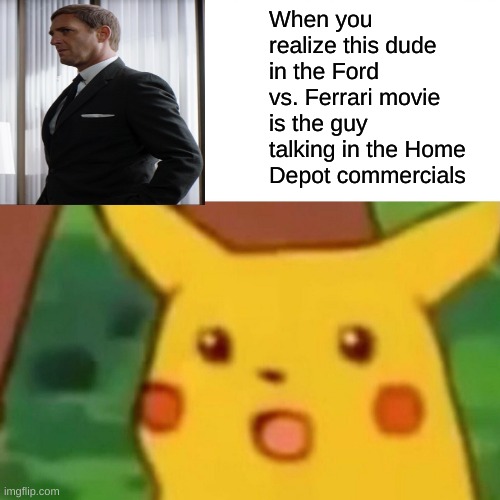 Home Depot Guy | When you realize this dude in the Ford vs. Ferrari movie is the guy talking in the Home Depot commercials | image tagged in memes,surprised pikachu | made w/ Imgflip meme maker