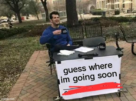 *SCREAM* | guess where im going soon | image tagged in memes,change my mind | made w/ Imgflip meme maker