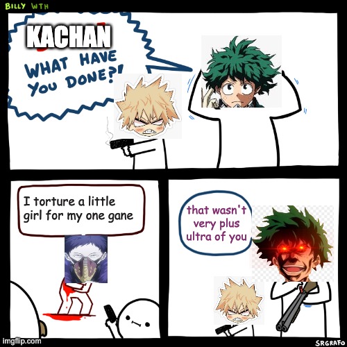 Billy, What Have You Done | KACHAN; I torture a little girl for my one gane; that wasn't very plus ultra of you | image tagged in billy what have you done | made w/ Imgflip meme maker