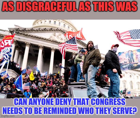 I *almost* wish it had been a coup, and *almost* wish it had been successful | AS DISGRACEFUL AS THIS WAS; CAN ANYONE DENY THAT CONGRESS NEEDS TO BE REMINDED WHO THEY SERVE? | image tagged in capitol riot,congress sucks | made w/ Imgflip meme maker