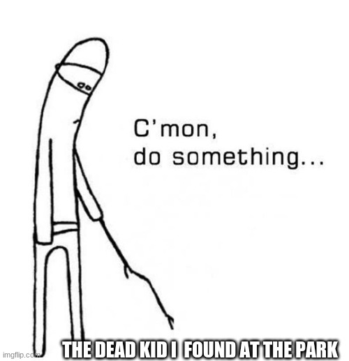 cmon do something | THE DEAD KID I  FOUND AT THE PARK | image tagged in cmon do something | made w/ Imgflip meme maker