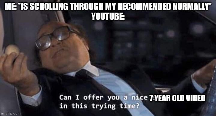 Can I offer you a nice egg in this trying time? | ME: *IS SCROLLING THROUGH MY RECOMMENDED NORMALLY*
YOUTUBE:; 7 YEAR OLD VIDEO | image tagged in can i offer you a nice egg in this trying time | made w/ Imgflip meme maker